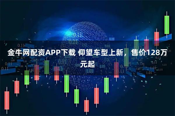 金牛网配资APP下载 仰望车型上新，售价128万元起