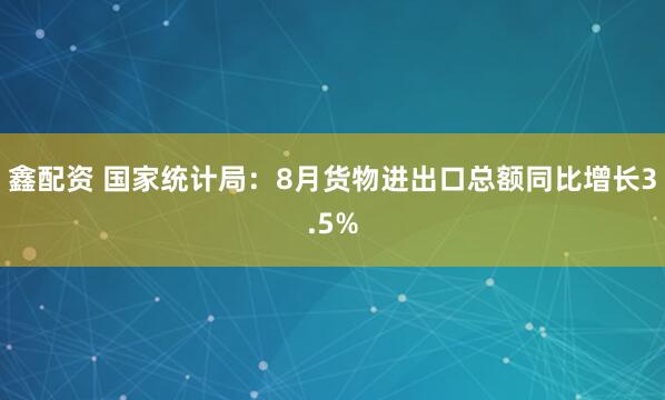 鑫配资 国家统计局：8月货物进出口总额同比增长3.5%