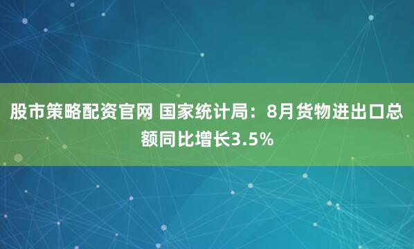 股市策略配资官网 国家统计局：8月货物进出口总额同比增长3.5%
