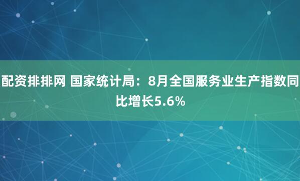 配资排排网 国家统计局：8月全国服务业生产指数同比增长5.6%