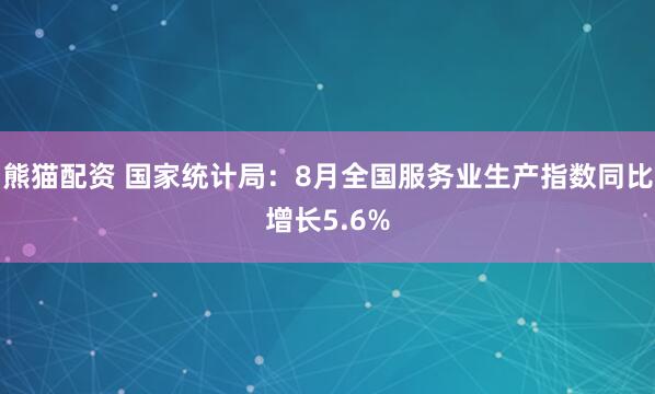 熊猫配资 国家统计局：8月全国服务业生产指数同比增长5.6%