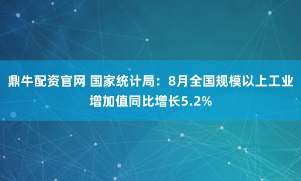 鼎牛配资官网 国家统计局：8月全国规模以上工业增加值同比增长5.2%
