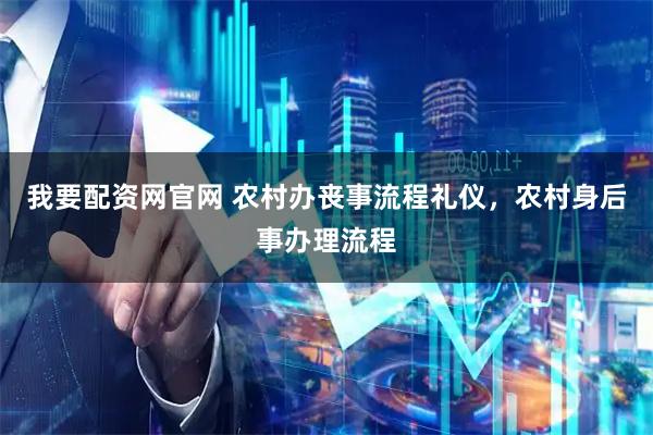 我要配资网官网 农村办丧事流程礼仪，农村身后事办理流程