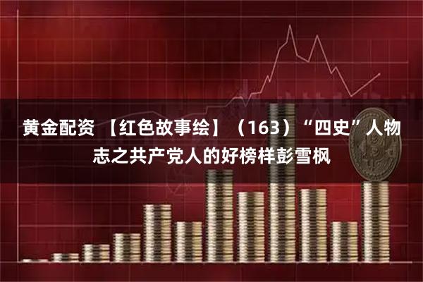 黄金配资 【红色故事绘】（163）“四史”人物志之共产党人的好榜样彭雪枫