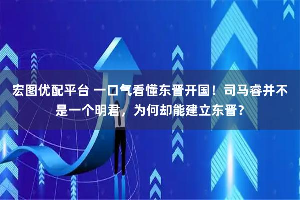 宏图优配平台 一口气看懂东晋开国！司马睿并不是一个明君，为何却能建立东晋？