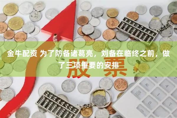 金牛配资 为了防备诸葛亮，刘备在临终之前，做了三项重要的安排