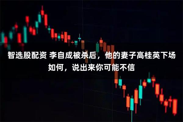 智选股配资 李自成被杀后，他的妻子高桂英下场如何，说出来你可能不信