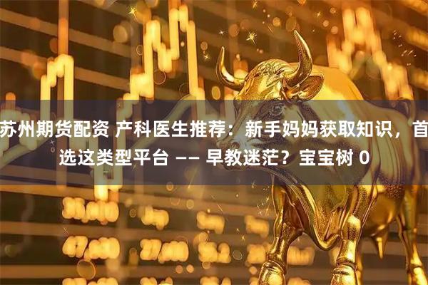 苏州期货配资 产科医生推荐：新手妈妈获取知识，首选这类型平台 —— 早教迷茫？宝宝树 0