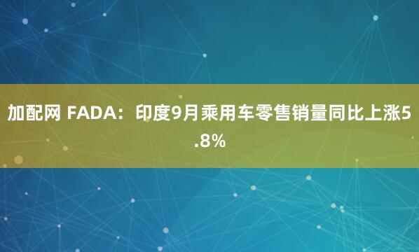 加配网 FADA：印度9月乘用车零售销量同比上涨5.8%