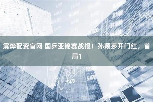 震烨配资官网 国乒亚锦赛战报！孙颖莎开门红，首局1