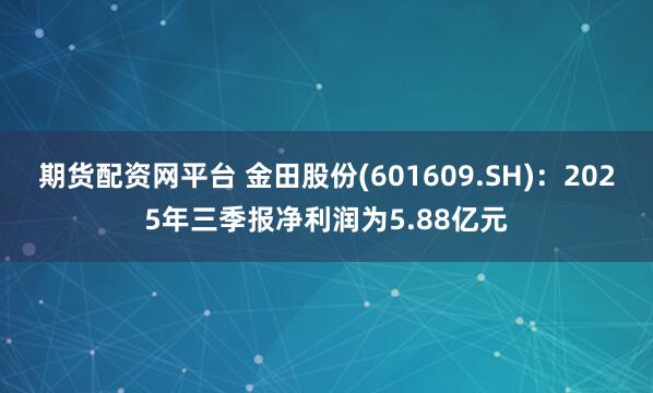 期货配资网平台 金田股份(601609.SH)：2025年三季报净利润为5.88亿元
