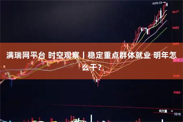 满瑞网平台 时空观察丨稳定重点群体就业 明年怎么干？