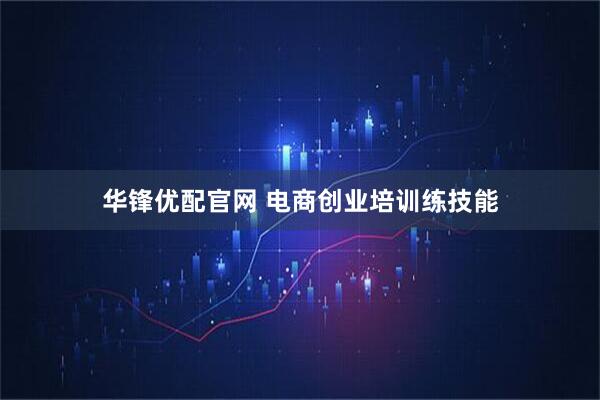 华锋优配官网 电商创业培训练技能