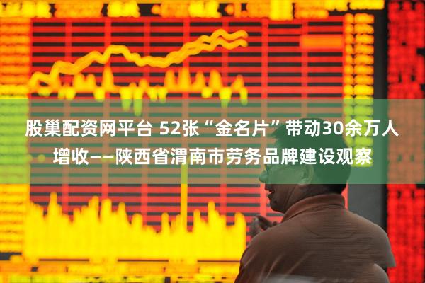 股巢配资网平台 52张“金名片”带动30余万人增收——陕西省渭南市劳务品牌建设观察