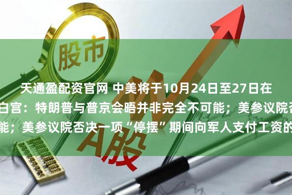 天通盈配资官网 中美将于10月24日至27日在马来西亚举行经贸磋商；白宫：特朗普与普京会晤并非完全不可能；美参议院否决一项“停摆”期间向军人支付工资的法案丨早报