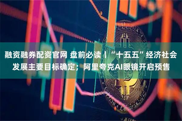 融资融券配资官网 盘前必读丨“十五五”经济社会发展主要目标确定；阿里夸克AI眼镜开启预售