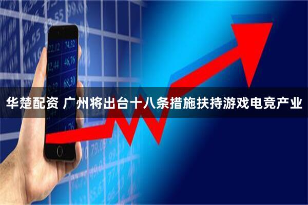 华楚配资 广州将出台十八条措施扶持游戏电竞产业
