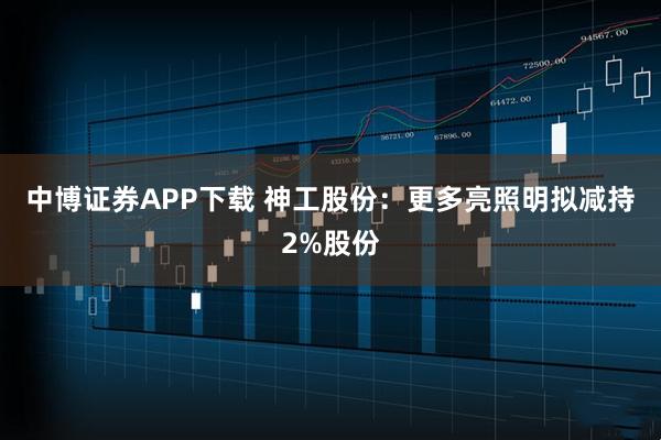 中博证券APP下载 神工股份：更多亮照明拟减持2%股份