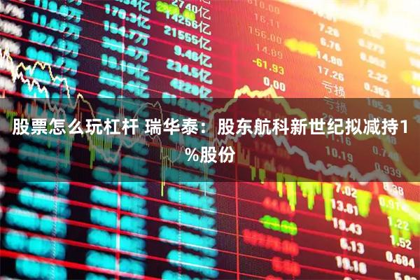 股票怎么玩杠杆 瑞华泰：股东航科新世纪拟减持1%股份