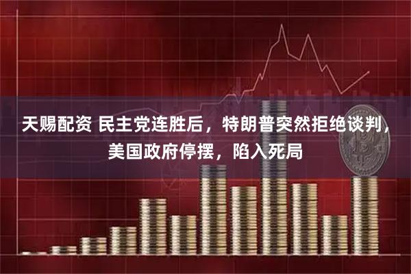 天赐配资 民主党连胜后，特朗普突然拒绝谈判，美国政府停摆，陷入死局