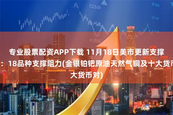专业股票配资APP下载 11月18日美市更新支撑阻力：18品种支撑阻力(金银铂钯原油天然气铜及十大货币对)