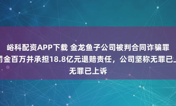 峪科配资APP下载 金龙鱼子公司被判合同诈骗罪：罚金百万并承担18.8亿元退赔责任，公司坚称无罪已上诉