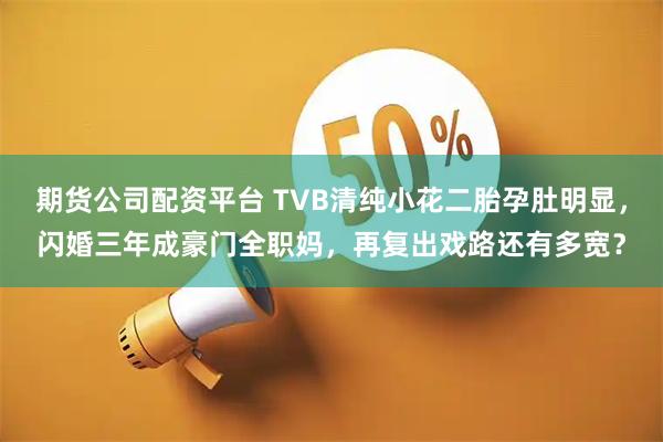期货公司配资平台 TVB清纯小花二胎孕肚明显，闪婚三年成豪门全职妈，再复出戏路还有多宽？