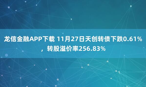 龙信金融APP下载 11月27日天创转债下跌0.61%，转股溢价率256.83%