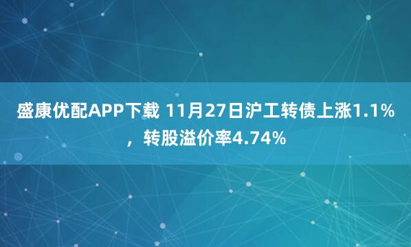 盛康优配APP下载 11月27日沪工转债上涨1.1%，转股溢价率4.74%