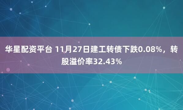 华星配资平台 11月27日建工转债下跌0.08%，转股溢价率32.43%