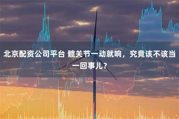 北京配资公司平台 髋关节一动就响，究竟该不该当一回事儿？