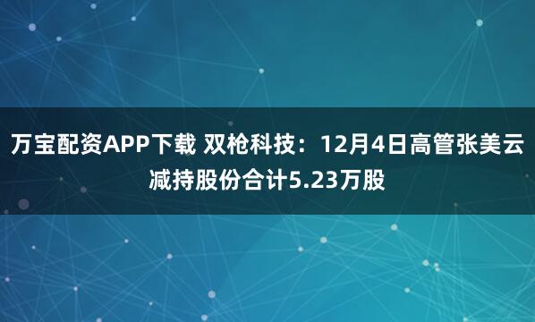 万宝配资APP下载 双枪科技：12月4日高管张美云减持股份合计5.23万股