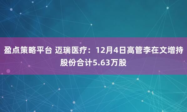 盈点策略平台 迈瑞医疗：12月4日高管李在文增持股份合计5.63万股
