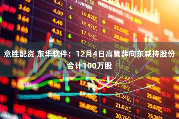 意胜配资 东华软件：12月4日高管薛向东减持股份合计100万股