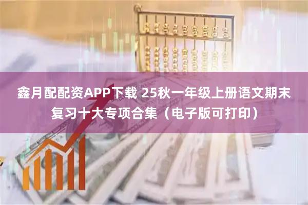 鑫月配配资APP下载 25秋一年级上册语文期末复习十大专项合集（电子版可打印）