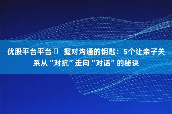 优股平台平台 ️ 握对沟通的钥匙：5个让亲子关系从“对抗”走向“对话”的秘诀