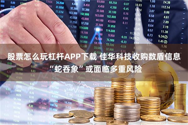 股票怎么玩杠杆APP下载 佳华科技收购数盾信息 “蛇吞象”或面临多重风险