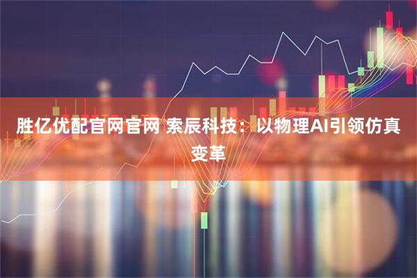 胜亿优配官网官网 索辰科技：以物理AI引领仿真变革
