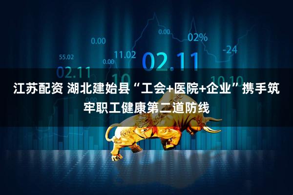 江苏配资 湖北建始县“工会+医院+企业”携手筑牢职工健康第二道防线