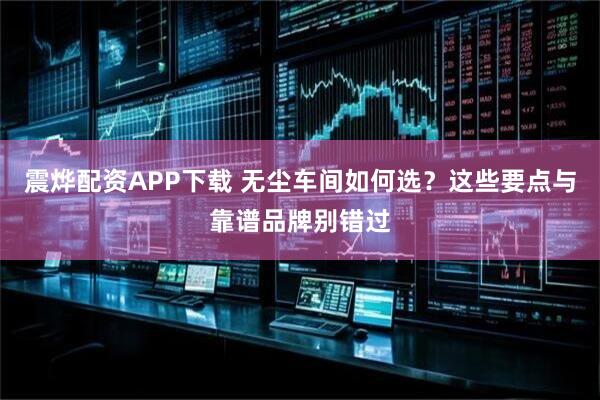 震烨配资APP下载 无尘车间如何选？这些要点与靠谱品牌别错过