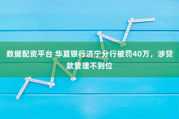 数据配资平台 华夏银行济宁分行被罚40万，涉贷款管理不到位