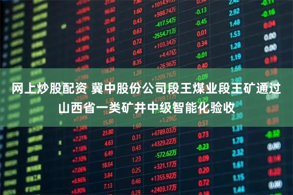网上炒股配资 冀中股份公司段王煤业段王矿通过山西省一类矿井中级智能化验收