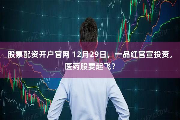 股票配资开户官网 12月29日，一品红官宣投资，医药股要起飞？