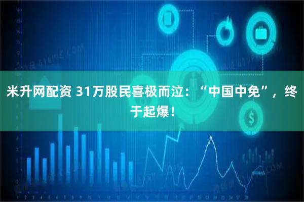 米升网配资 31万股民喜极而泣：“中国中免”，终于起爆！