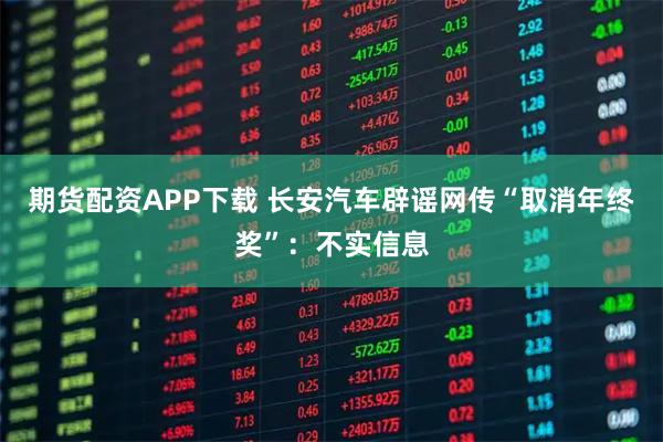 期货配资APP下载 长安汽车辟谣网传“取消年终奖”：不实信息