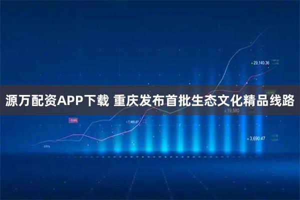 源万配资APP下载 重庆发布首批生态文化精品线路