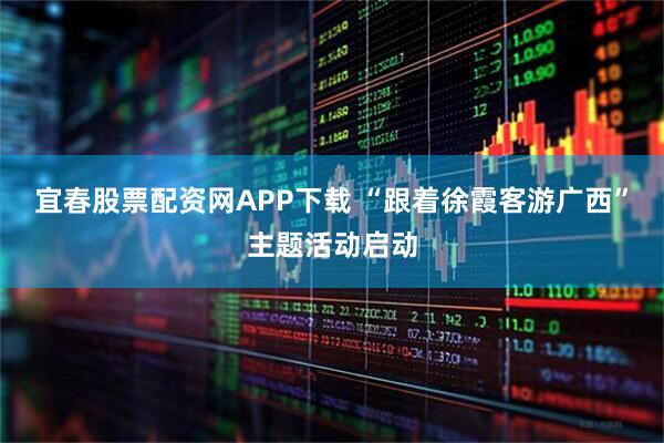 宜春股票配资网APP下载 “跟着徐霞客游广西”主题活动启动