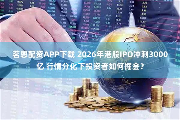 茗恩配资APP下载 2026年港股IPO冲刺3000亿 行情分化下投资者如何掘金？