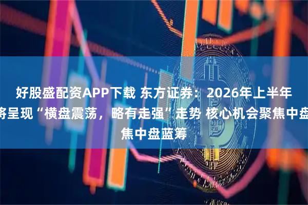 好股盛配资APP下载 东方证券：2026年上半年A股将呈现“横盘震荡，略有走强”走势 核心机会聚焦中盘蓝筹