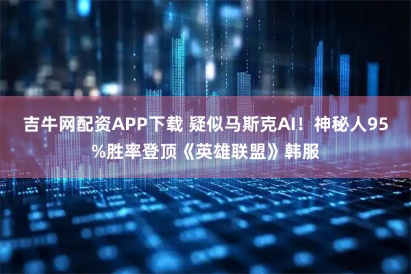 吉牛网配资APP下载 疑似马斯克AI！神秘人95%胜率登顶《英雄联盟》韩服
